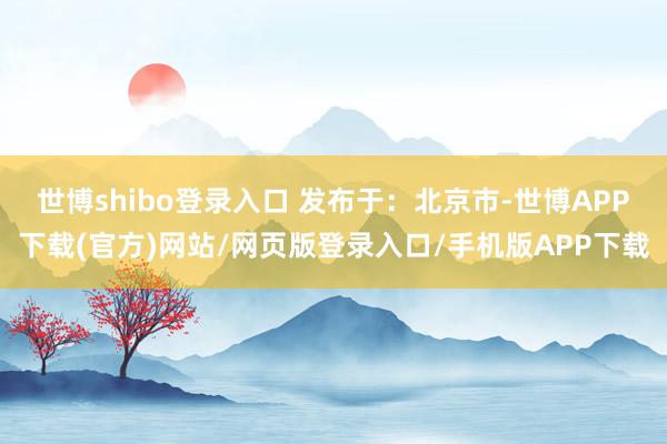 世博shibo登录入口 发布于：北京市-世博APP下载(官方)网站/网页版登录入口/手机版APP下载