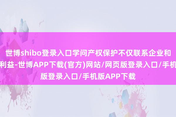 世博shibo登录入口学问产权保护不仅联系企业和个东说念主利益-世博APP下载(官方)网站/网页版登录入口/手机版APP下载