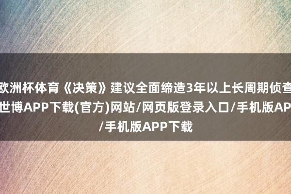 欧洲杯体育《决策》建议全面缔造3年以上长周期侦查机制-世博APP下载(官方)网站/网页版登录入口/手机版APP下载