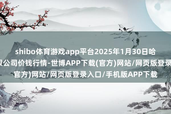 shibo体育游戏app平台2025年1月30日哈尔滨哈达农副家具有限公司价钱行情-世博APP下载(官方)网站/网页版登录入口/手机版APP下载