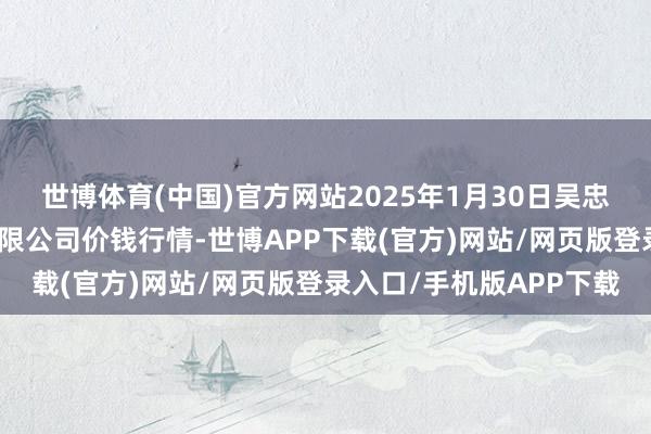 世博体育(中国)官方网站2025年1月30日吴忠市鑫鲜农副产物阛阓有限公司价钱行情-世博APP下载(官方)网站/网页版登录入口/手机版APP下载