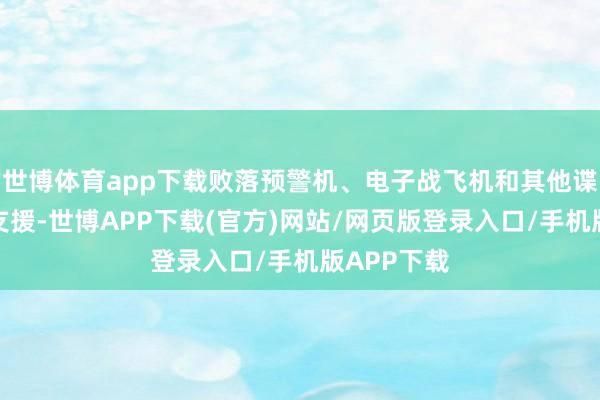 世博体育app下载败落预警机、电子战飞机和其他谍报系统的支援-世博APP下载(官方)网站/网页版登录入口/手机版APP下载