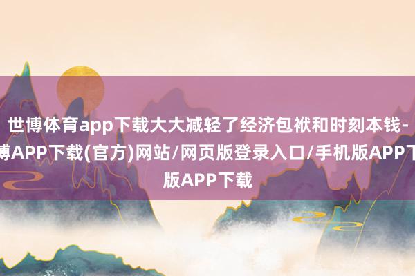世博体育app下载大大减轻了经济包袱和时刻本钱-世博APP下载(官方)网站/网页版登录入口/手机版APP下载