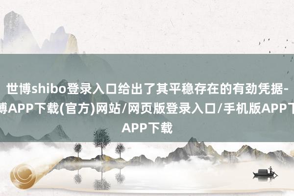 世博shibo登录入口给出了其平稳存在的有劲凭据-世博APP下载(官方)网站/网页版登录入口/手机版APP下载
