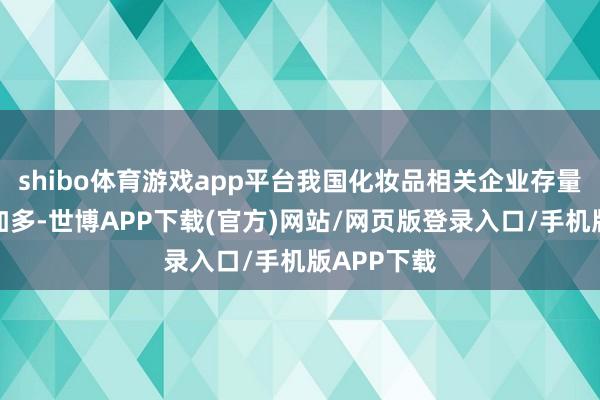 shibo体育游戏app平台我国化妆品相关企业存量逐年稳步加多-世博APP下载(官方)网站/网页版登录入口/手机版APP下载