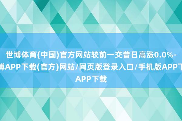 世博体育(中国)官方网站较前一交昔日高涨0.0%-世博APP下载(官方)网站/网页版登录入口/手机版APP下载