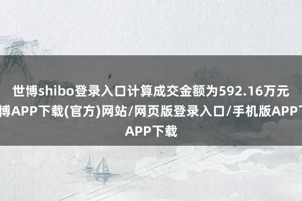 世博shibo登录入口计算成交金额为592.16万元-世博APP下载(官方)网站/网页版登录入口/手机版APP下载