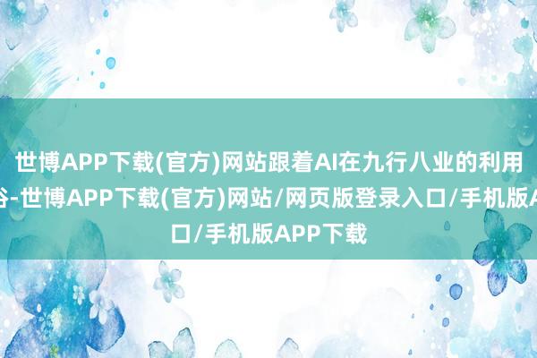 世博APP下载(官方)网站跟着AI在九行八业的利用日益世俗-世博APP下载(官方)网站/网页版登录入口/手机版APP下载