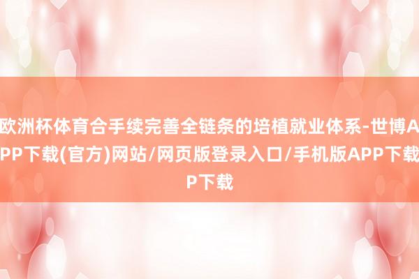 欧洲杯体育合手续完善全链条的培植就业体系-世博APP下载(官方)网站/网页版登录入口/手机版APP下载