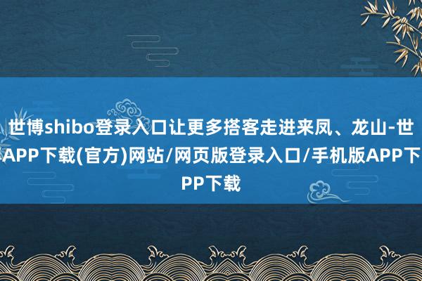 世博shibo登录入口让更多搭客走进来凤、龙山-世博APP下载(官方)网站/网页版登录入口/手机版APP下载