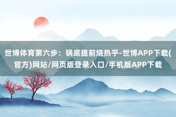 世博体育第六步：锅底提前烧热乎-世博APP下载(官方)网站/网页版登录入口/手机版APP下载