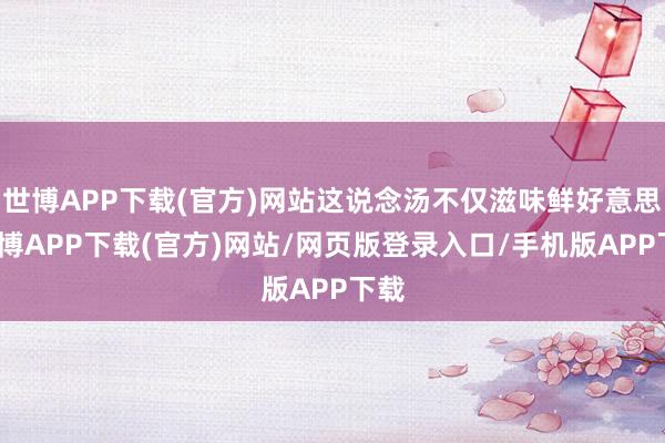 世博APP下载(官方)网站这说念汤不仅滋味鲜好意思-世博APP下载(官方)网站/网页版登录入口/手机版APP下载