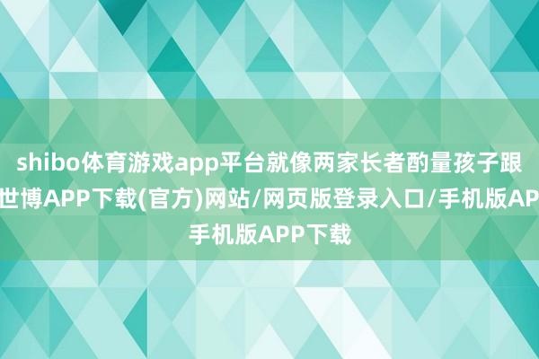 shibo体育游戏app平台就像两家长者酌量孩子跟谁过-世博APP下载(官方)网站/网页版登录入口/手机版APP下载
