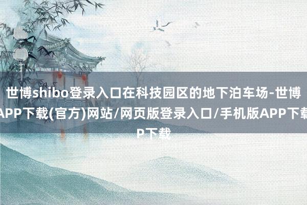 世博shibo登录入口在科技园区的地下泊车场-世博APP下载(官方)网站/网页版登录入口/手机版APP下载