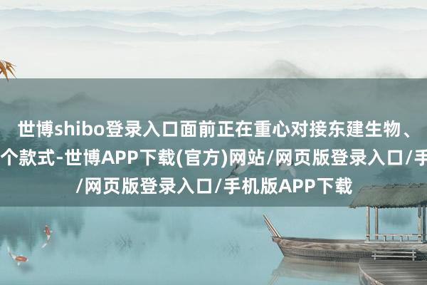 世博shibo登录入口面前正在重心对接东建生物、瑞博生物等20个款式-世博APP下载(官方)网站/网页版登录入口/手机版APP下载