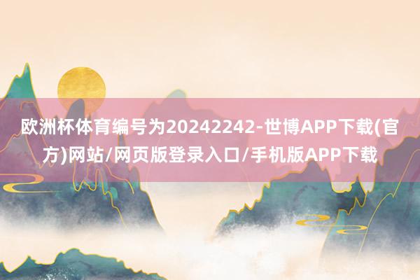 欧洲杯体育编号为20242242-世博APP下载(官方)网站/网页版登录入口/手机版APP下载