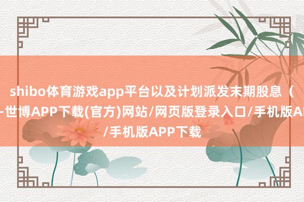 shibo体育游戏app平台以及计划派发末期股息（如有）-世博APP下载(官方)网站/网页版登录入口/手机版APP下载
