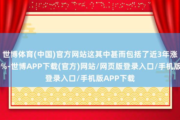 世博体育(中国)官方网站这其中甚而包括了近3年涨幅提升40%-世博APP下载(官方)网站/网页版登录入口/手机版APP下载
