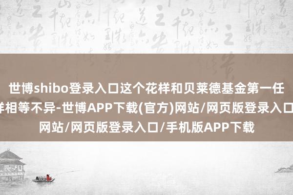 世博shibo登录入口这个花样和贝莱德基金第一任高管层遭受的花样相等不异-世博APP下载(官方)网站/网页版登录入口/手机版APP下载