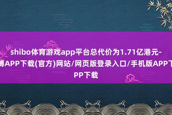 shibo体育游戏app平台总代价为1.71亿港元-世博APP下载(官方)网站/网页版登录入口/手机版APP下载