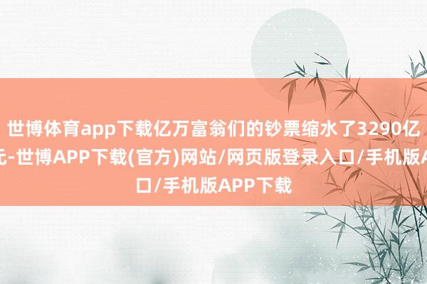 世博体育app下载亿万富翁们的钞票缩水了3290亿好意思元-世博APP下载(官方)网站/网页版登录入口/手机版APP下载
