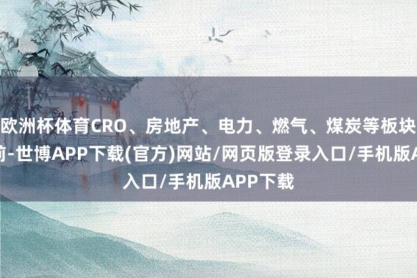 欧洲杯体育CRO、房地产、电力、燃气、煤炭等板块跌幅居前-世博APP下载(官方)网站/网页版登录入口/手机版APP下载