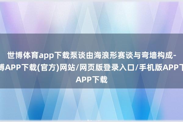 世博体育app下载　　泵谈由海浪形赛谈与弯墙构成-世博APP下载(官方)网站/网页版登录入口/手机版APP下载