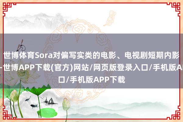 世博体育Sora对偏写实类的电影、电视剧短期内影响不大-世博APP下载(官方)网站/网页版登录入口/手机版APP下载