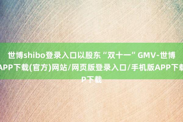 世博shibo登录入口以股东“双十一”GMV-世博APP下载(官方)网站/网页版登录入口/手机版APP下载