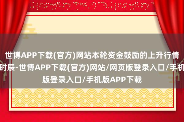 世博APP下载(官方)网站本轮资金鼓励的上升行情将延续一段时辰-世博APP下载(官方)网站/网页版登录入口/手机版APP下载