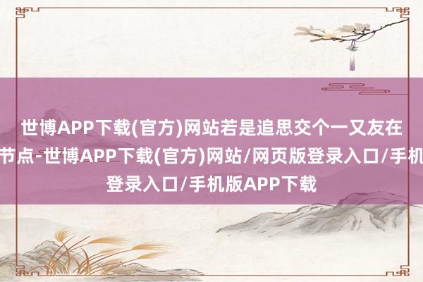 世博APP下载(官方)网站　　若是追思交个一又友在淘宝的病笃节点-世博APP下载(官方)网站/网页版登录入口/手机版APP下载