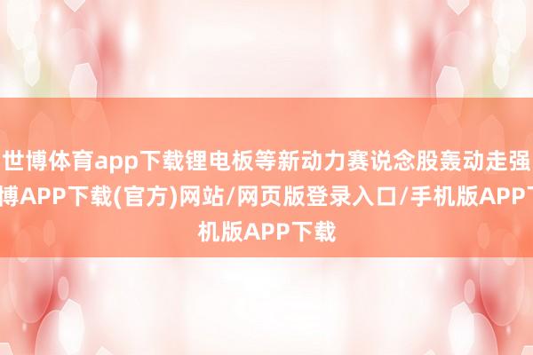 世博体育app下载锂电板等新动力赛说念股轰动走强-世博APP下载(官方)网站/网页版登录入口/手机版APP下载