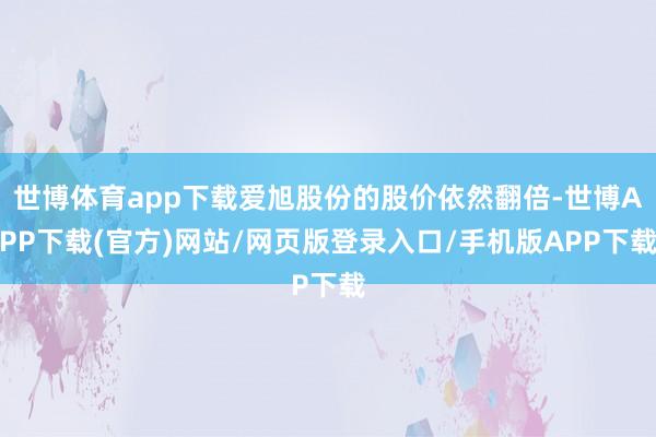 世博体育app下载爱旭股份的股价依然翻倍-世博APP下载(官方)网站/网页版登录入口/手机版APP下载