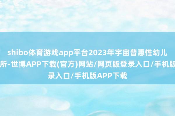 shibo体育游戏app平台2023年宇宙普惠性幼儿园23.6万所-世博APP下载(官方)网站/网页版登录入口/手机版APP下载
