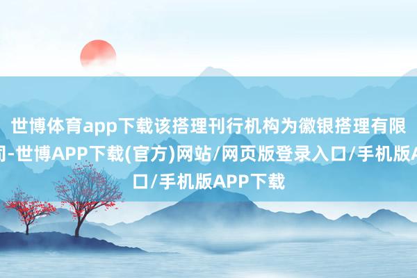 世博体育app下载　　该搭理刊行机构为徽银搭理有限职守公司-世博APP下载(官方)网站/网页版登录入口/手机版APP下载