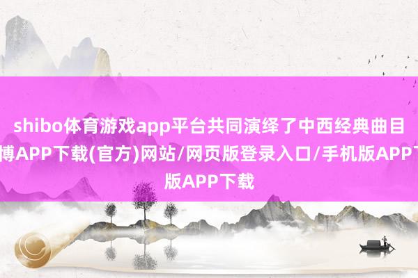 shibo体育游戏app平台共同演绎了中西经典曲目-世博APP下载(官方)网站/网页版登录入口/手机版APP下载