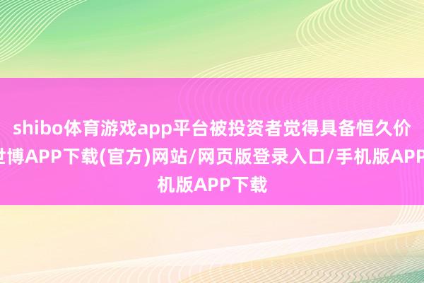 shibo体育游戏app平台被投资者觉得具备恒久价值-世博APP下载(官方)网站/网页版登录入口/手机版APP下载