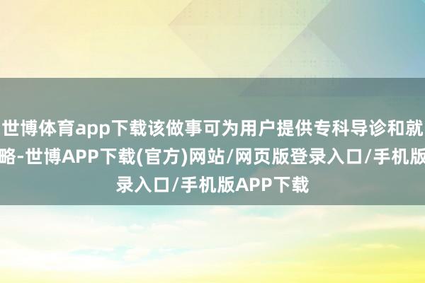 世博体育app下载该做事可为用户提供专科导诊和就医旅程谋略-世博APP下载(官方)网站/网页版登录入口/手机版APP下载