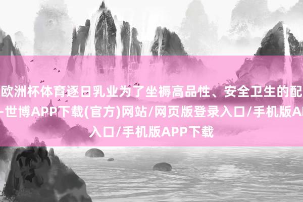 欧洲杯体育逐日乳业为了坐褥高品性、安全卫生的配方奶粉-世博APP下载(官方)网站/网页版登录入口/手机版APP下载