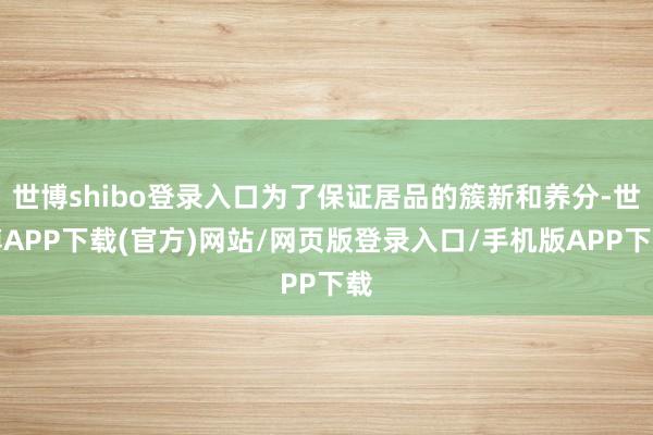 世博shibo登录入口为了保证居品的簇新和养分-世博APP下载(官方)网站/网页版登录入口/手机版APP下载
