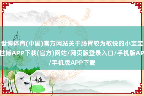世博体育(中国)官方网站关于肠胃较为敏锐的小宝宝而言-世博APP下载(官方)网站/网页版登录入口/手机版APP下载
