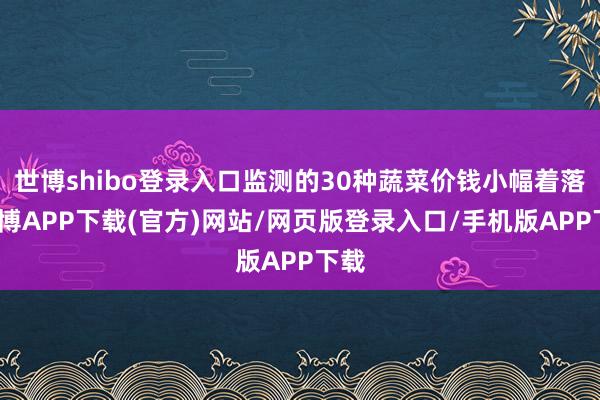 世博shibo登录入口监测的30种蔬菜价钱小幅着落-世博APP下载(官方)网站/网页版登录入口/手机版APP下载