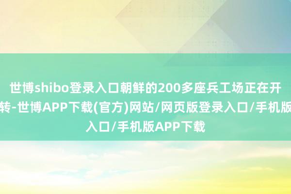 世博shibo登录入口朝鲜的200多座兵工场正在开足马力运转-世博APP下载(官方)网站/网页版登录入口/手机版APP下载