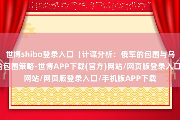 世博shibo登录入口【计谋分析：俄军的包围与乌军的服从】俄军的包围策略-世博APP下载(官方)网站/网页版登录入口/手机版APP下载