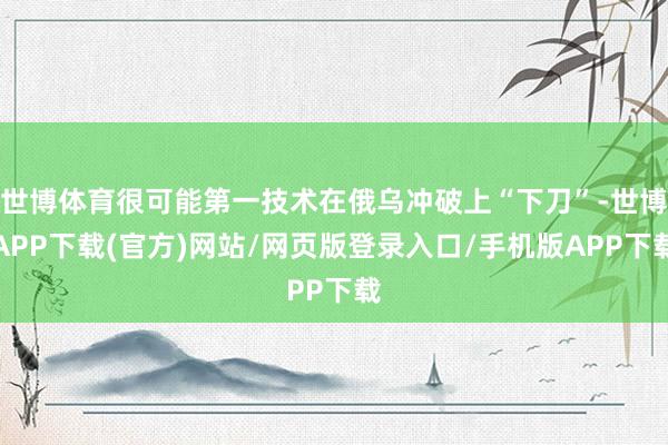 世博体育很可能第一技术在俄乌冲破上“下刀”-世博APP下载(官方)网站/网页版登录入口/手机版APP下载