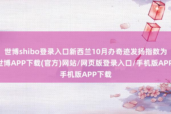 世博shibo登录入口新西兰10月办奇迹发扬指数为46-世博APP下载(官方)网站/网页版登录入口/手机版APP下载