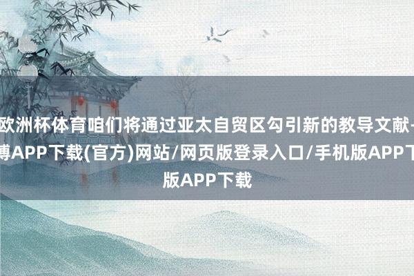 欧洲杯体育咱们将通过亚太自贸区勾引新的教导文献-世博APP下载(官方)网站/网页版登录入口/手机版APP下载