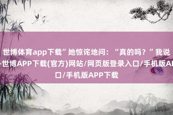 世博体育app下载”她惊诧地问：“真的吗？”我说：“嗯-世博APP下载(官方)网站/网页版登录入口/手机版APP下载