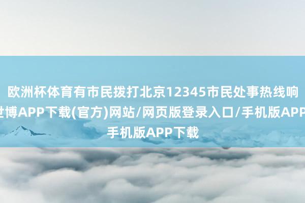欧洲杯体育有市民拨打北京12345市民处事热线响应-世博APP下载(官方)网站/网页版登录入口/手机版APP下载