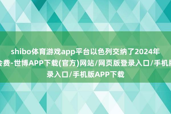 shibo体育游戏app平台以色列交纳了2024年度纠合国会费-世博APP下载(官方)网站/网页版登录入口/手机版APP下载